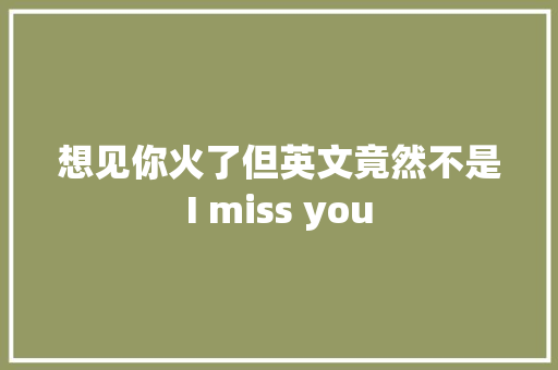 想见你火了但英文竟然不是I miss you