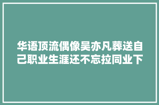 华语顶流偶像吴亦凡葬送自己职业生涯还不忘拉同业下水