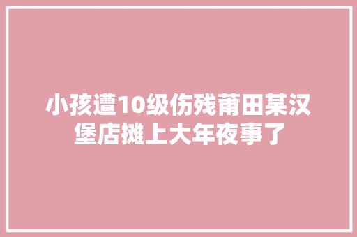 小孩遭10级伤残莆田某汉堡店摊上大年夜事了