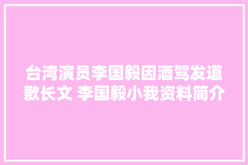 台湾演员李国毅因酒驾发道歉长文 李国毅小我资料简介作品一览
