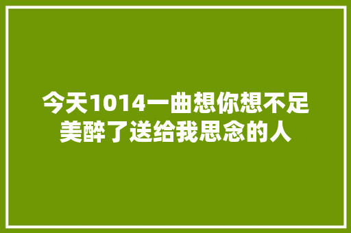 今天1014一曲想你想不足美醉了送给我思念的人
