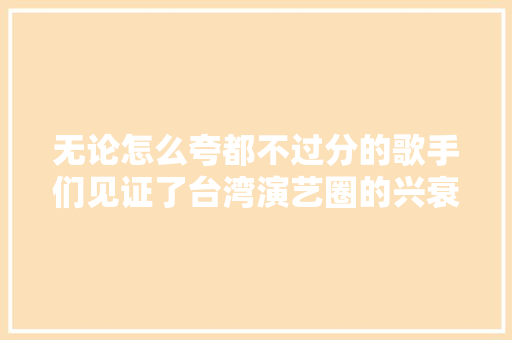 无论怎么夸都不过分的歌手们见证了台湾演艺圈的兴衰旧事