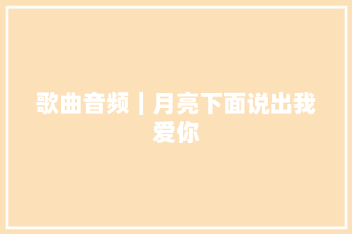 歌曲音频｜月亮下面说出我爱你
