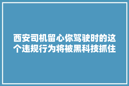 西安司机留心你驾驶时的这个违规行为将被黑科技抓住