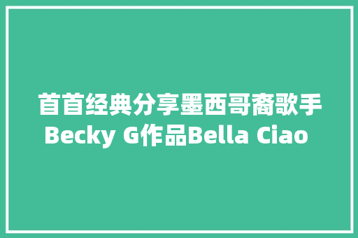 首首经典分享墨西哥裔歌手Becky G作品Bella Ciao 啊同伙再会