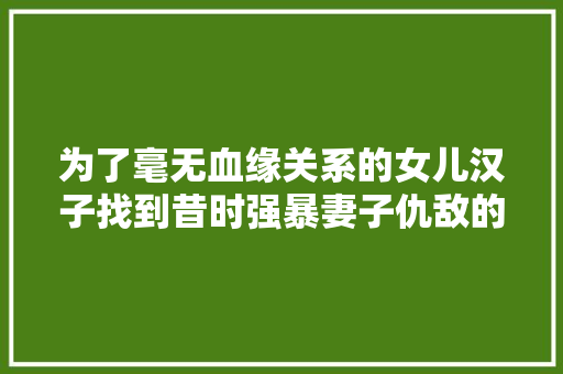 为了毫无血缘关系的女儿汉子找到昔时强暴妻子仇敌的妻子请求她…