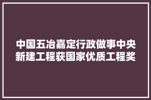 中国五冶嘉定行政做事中央新建工程获国家优质工程奖故事