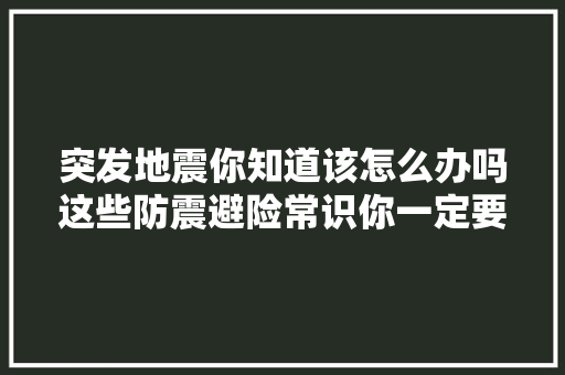 突发地震你知道该怎么办吗这些防震避险常识你一定要知道