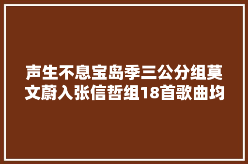 声生不息宝岛季三公分组莫文蔚入张信哲组18首歌曲均经典