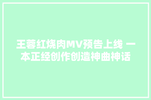 王蓉红烧肉MV预告上线 一本正经创作创造神曲神话