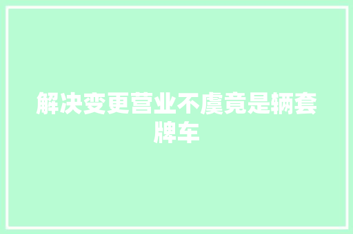解决变更营业不虞竟是辆套牌车