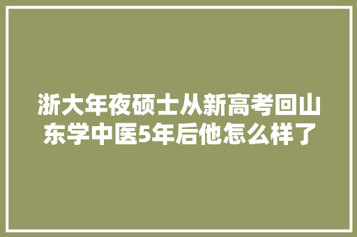 浙大年夜硕士从新高考回山东学中医5年后他怎么样了