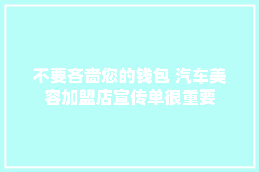 不要吝啬您的钱包 汽车美容加盟店宣传单很重要
