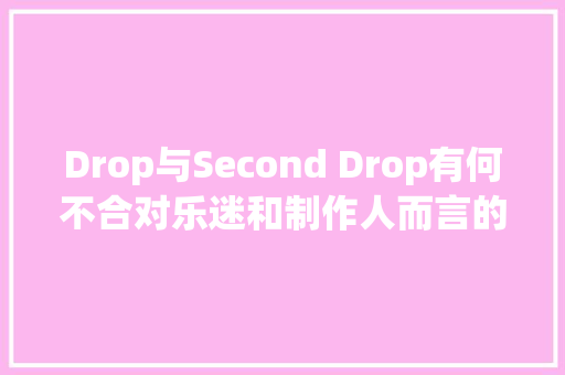 Drop与Second Drop有何不合对乐迷和制作人而言的差异和联系是什么