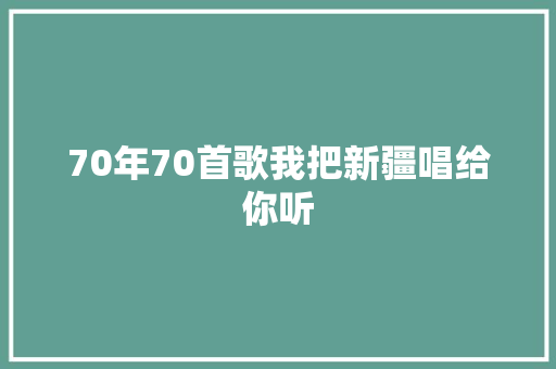 70年70首歌我把新疆唱给你听