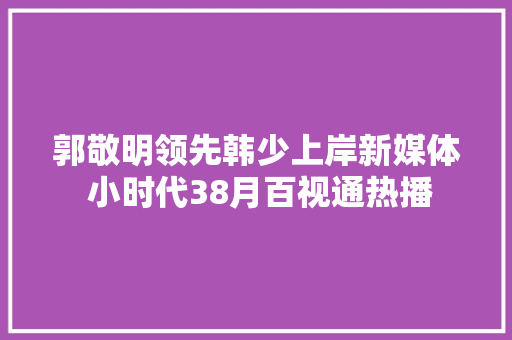 郭敬明领先韩少上岸新媒体 小时代38月百视通热播