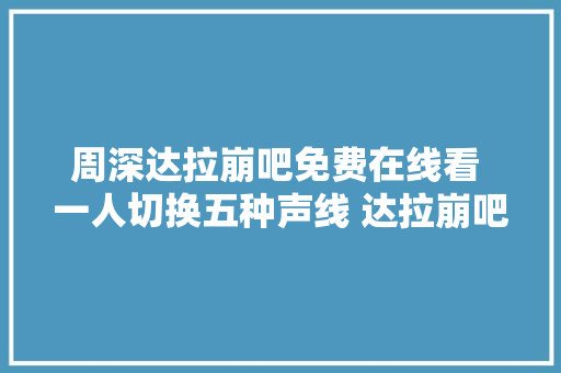 周深达拉崩吧免费在线看 一人切换五种声线 达拉崩吧是什么歌