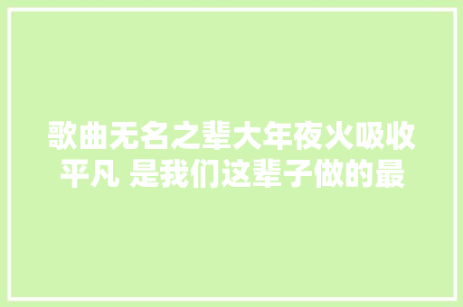 歌曲无名之辈大年夜火吸收平凡 是我们这辈子做的最不平凡的事