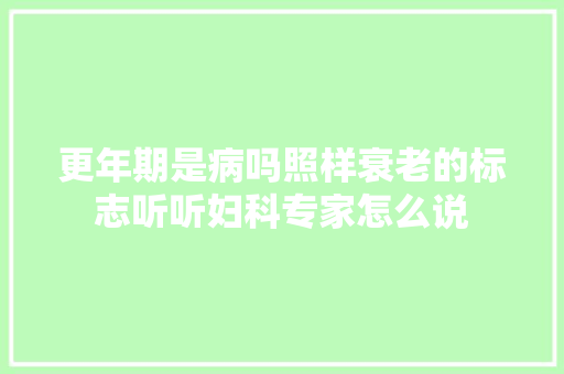 更年期是病吗照样衰老的标志听听妇科专家怎么说