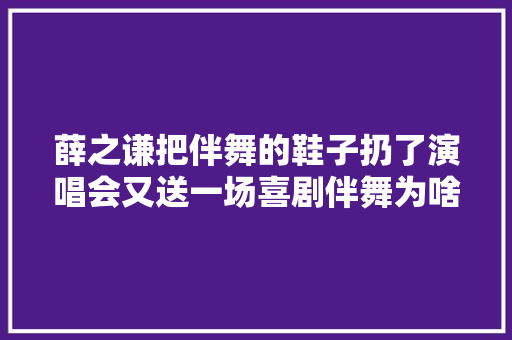 薛之谦把伴舞的鞋子扔了演唱会又送一场喜剧伴舞为啥都宠他
