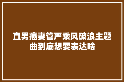直男癌妻管严乘风破浪主题曲到底想要表达啥