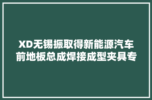 XD无锡振取得新能源汽车前地板总成焊接成型夹具专利提高设备的适用性