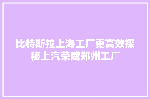 比特斯拉上海工厂更高效探秘上汽荣威郑州工厂
