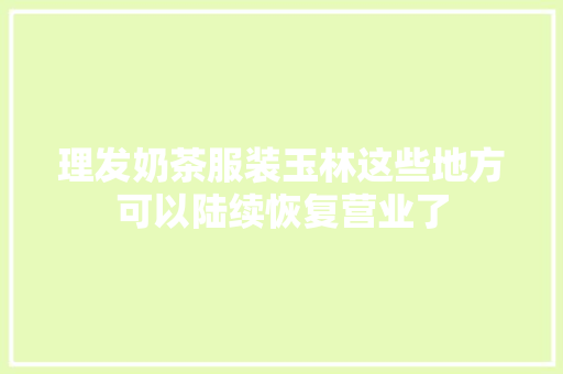 理发奶茶服装玉林这些地方可以陆续恢复营业了