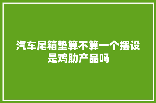 汽车尾箱垫算不算一个摆设是鸡肋产品吗