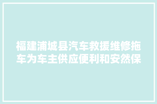 福建浦城县汽车救援维修拖车为车主供应便利和安然保障