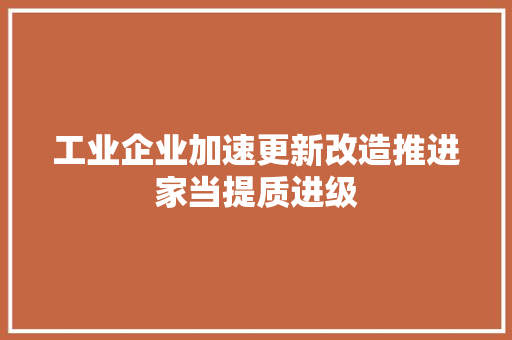 工业企业加速更新改造推进家当提质进级