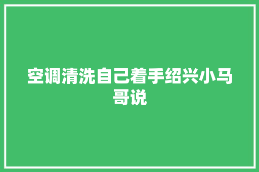 空调清洗自己着手绍兴小马哥说 汽车知识