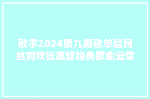 歌手2024第九期歌单碧昂丝刘欢张惠妹经典歌曲云集