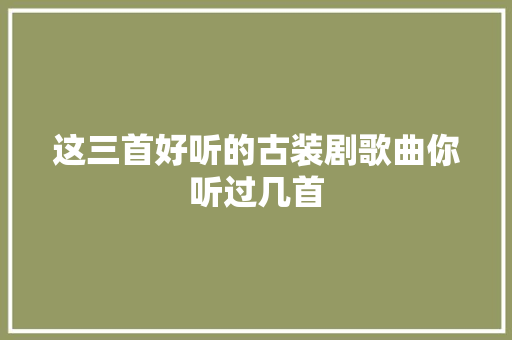 这三首好听的古装剧歌曲你听过几首