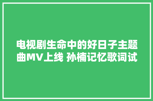 电视剧生命中的好日子主题曲MV上线 孙楠记忆歌词试听