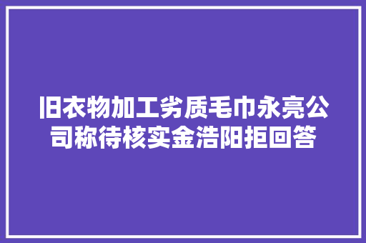 旧衣物加工劣质毛巾永亮公司称待核实金浩阳拒回答