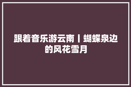 跟着音乐游云南丨蝴蝶泉边的风花雪月 休闲娱乐