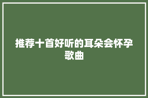 推荐十首好听的耳朵会怀孕歌曲