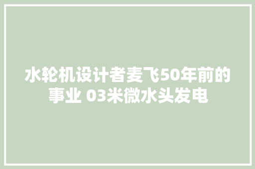 水轮机设计者麦飞50年前的事业 03米微水头发电