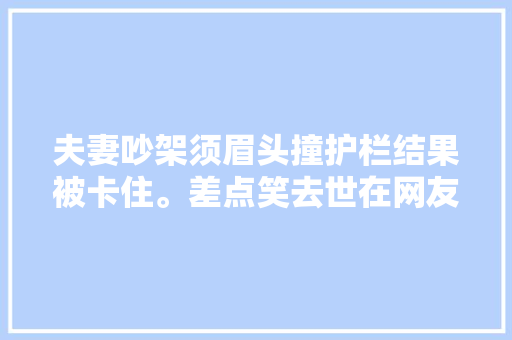 夫妻吵架须眉头撞护栏结果被卡住。差点笑去世在网友们的评论区。
