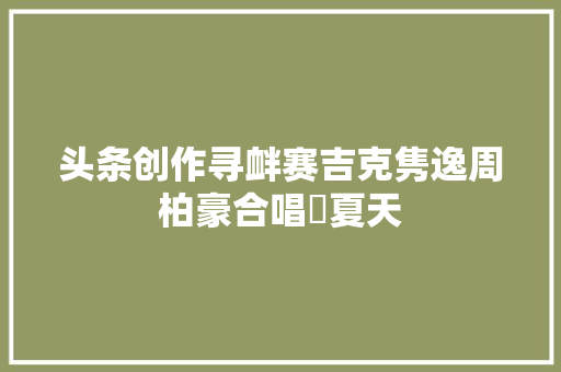 头条创作寻衅赛吉克隽逸周柏豪合唱巜夏天