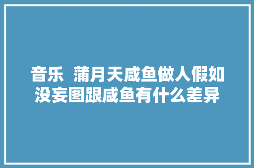 音乐  蒲月天咸鱼做人假如没妄图跟咸鱼有什么差异