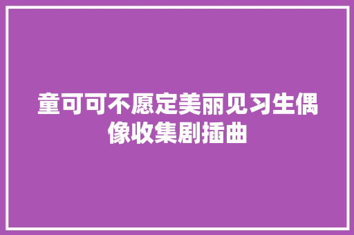 童可可不愿定美丽见习生偶像收集剧插曲