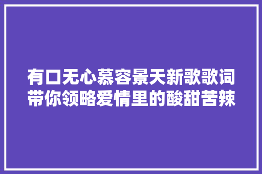有口无心慕容景天新歌歌词带你领略爱情里的酸甜苦辣