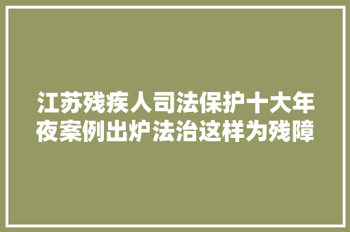 江苏残疾人司法保护十大年夜案例出炉法治这样为残障人士撑起一片蓝天