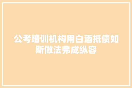 公考培训机构用白酒抵债如斯做法弗成纵容