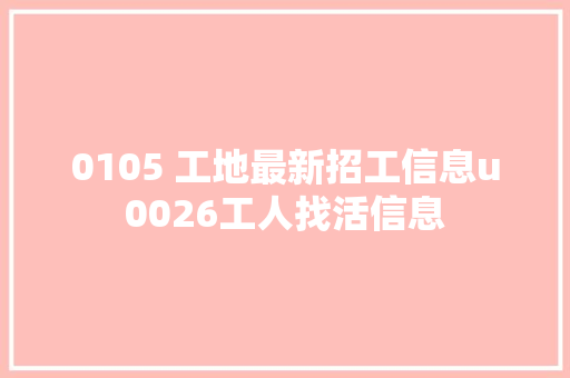 0105 工地最新招工信息u0026工人找活信息