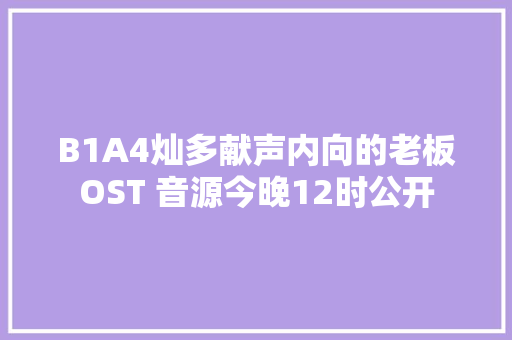 B1A4灿多献声内向的老板OST 音源今晚12时公开