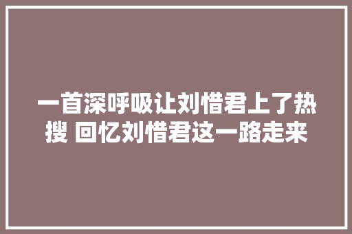 一首深呼吸让刘惜君上了热搜 回忆刘惜君这一路走来