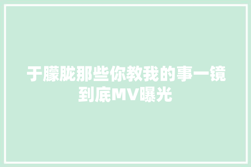 于朦胧那些你教我的事一镜到底MV曝光